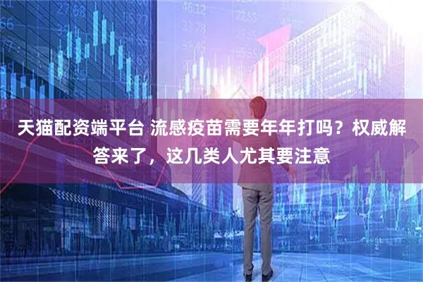 天猫配资端平台 流感疫苗需要年年打吗？权威解答来了，这几类人尤其要注意