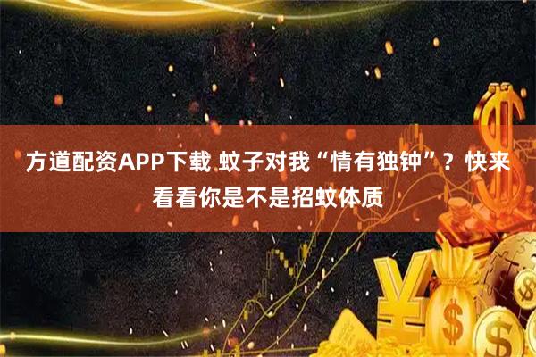 方道配资APP下载 蚊子对我“情有独钟”？快来看看你是不是招蚊体质