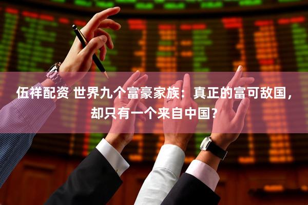 伍祥配资 世界九个富豪家族：真正的富可敌国，却只有一个来自中国？