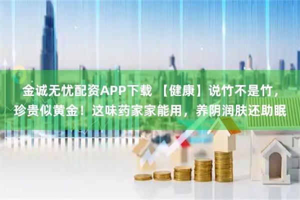 金诚无忧配资APP下载 【健康】说竹不是竹，珍贵似黄金！这味药家家能用，养阴润肤还助眠