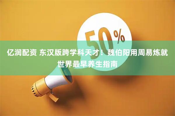 亿润配资 东汉版跨学科天才！魏伯阳用周易炼就世界最早养生指南