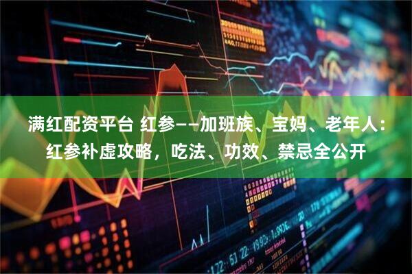 满红配资平台 红参——加班族、宝妈、老年人：红参补虚攻略，吃法、功效、禁忌全公开