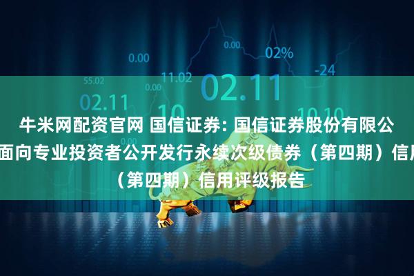 牛米网配资官网 国信证券: 国信证券股份有限公司2025年面向专业投资者公开发行永续次级债券（第四期）信用评级报告
