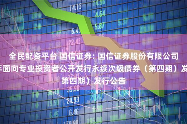 全民配资平台 国信证券: 国信证券股份有限公司2025年面向专业投资者公开发行永续次级债券（第四期）发行公告