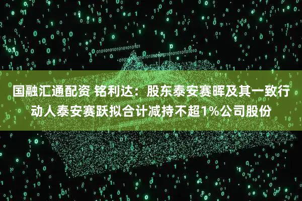 国融汇通配资 铭利达：股东泰安赛晖及其一致行动人泰安赛跃拟合计减持不超1%公司股份