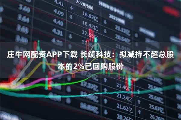 庄牛网配资APP下载 长缆科技：拟减持不超总股本的2%已回购股份