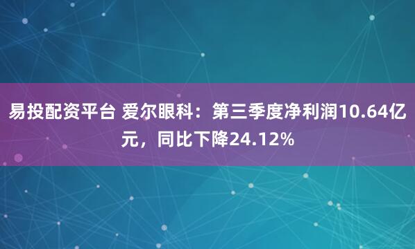 易投配资平台 爱尔眼科：第三季度净利润10.64亿元，同比下降24.12%