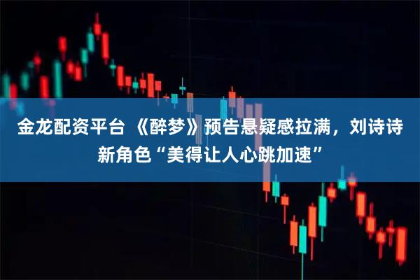 金龙配资平台 《醉梦》预告悬疑感拉满，刘诗诗新角色“美得让人心跳加速”