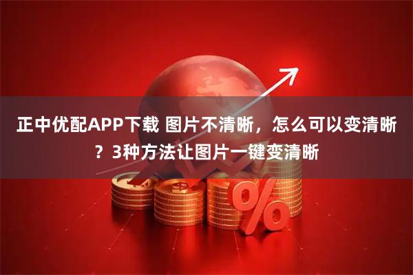 正中优配APP下载 图片不清晰，怎么可以变清晰？3种方法让图片一键变清晰