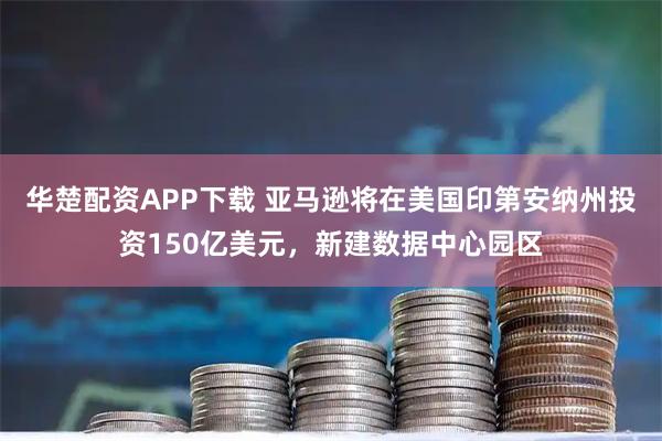 华楚配资APP下载 亚马逊将在美国印第安纳州投资150亿美元，新建数据中心园区