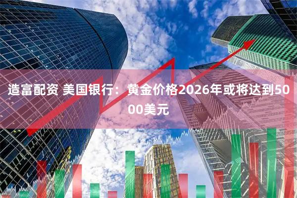 造富配资 美国银行：黄金价格2026年或将达到5000美元