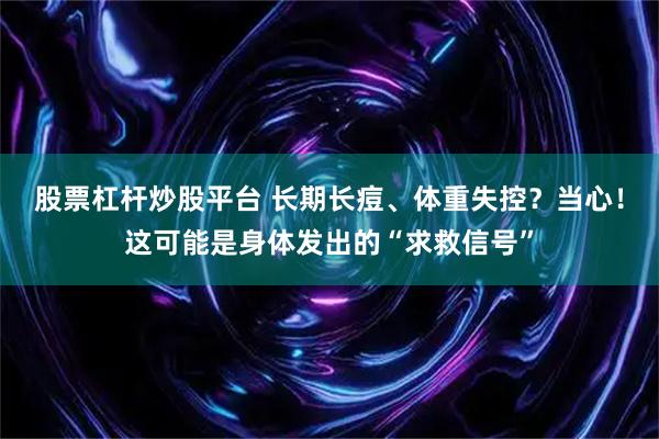 股票杠杆炒股平台 长期长痘、体重失控？当心！这可能是身体发出的“求救信号”