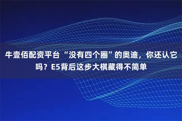 牛壹佰配资平台 “没有四个圈”的奥迪，你还认它吗？E5背后这步大棋藏得不简单