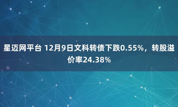 星迈网平台 12月9日文科转债下跌0.55%，转股溢价率24.38%