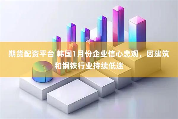 期货配资平台 韩国1月份企业信心悲观，因建筑和钢铁行业持续低迷