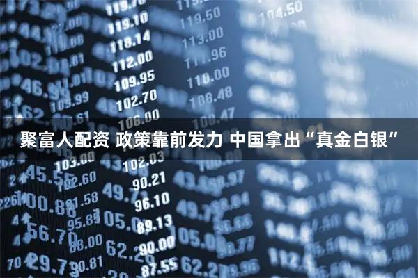 聚富人配资 政策靠前发力 中国拿出“真金白银”
