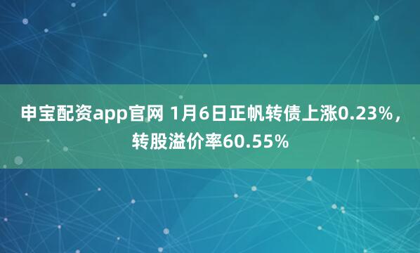 申宝配资app官网 1月6日正帆转债上涨0.23%，转股溢价率60.55%
