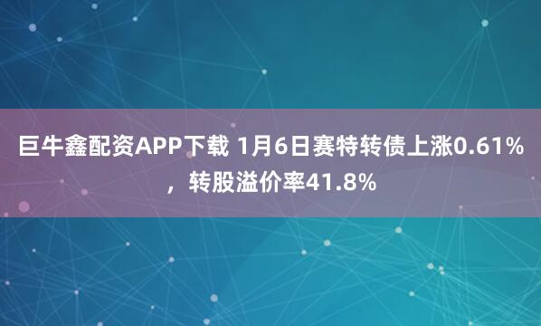 巨牛鑫配资APP下载 1月6日赛特转债上涨0.61%，转股溢价率41.8%