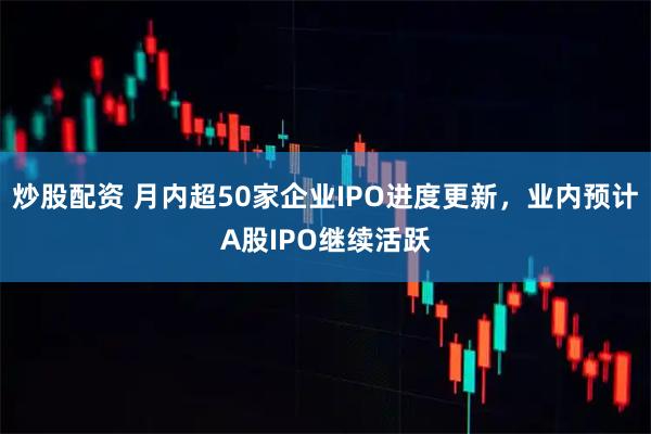 炒股配资 月内超50家企业IPO进度更新，业内预计A股IPO继续活跃
