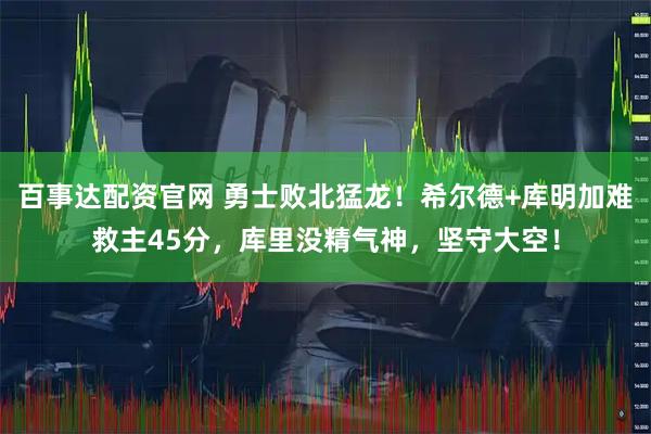 百事达配资官网 勇士败北猛龙！希尔德+库明加难救主45分，库里没精气神，坚守大空！