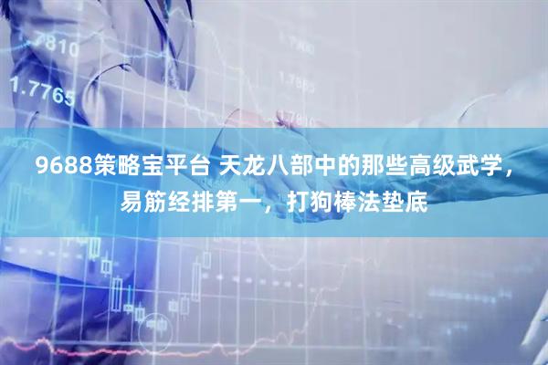 9688策略宝平台 天龙八部中的那些高级武学，易筋经排第一，打狗棒法垫底