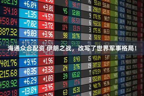海通众合配资 伊朗之战，改写了世界军事格局！