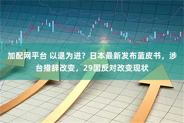 加配网平台 以退为进？日本最新发布蓝皮书，涉台措辞改变，29国反对改变现状