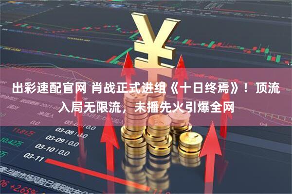 出彩速配官网 肖战正式进组《十日终焉》！顶流入局无限流，未播先火引爆全网