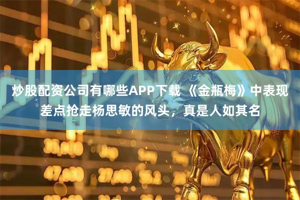 炒股配资公司有哪些APP下载 《金瓶梅》中表现差点抢走杨思敏的风头，真是人如其名
