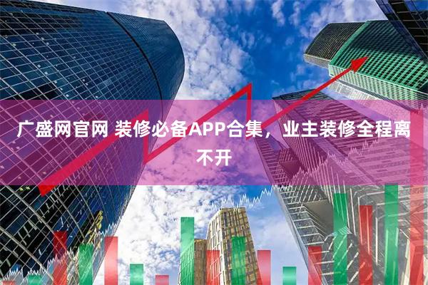 广盛网官网 装修必备APP合集，业主装修全程离不开