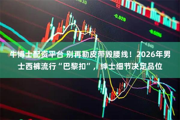 牛博士配资平台 别再勒皮带毁腰线！2026年男士西裤流行“巴黎扣”，绅士细节决定品位