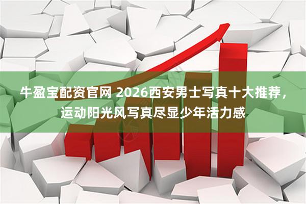 牛盈宝配资官网 2026西安男士写真十大推荐，运动阳光风写真尽显少年活力感