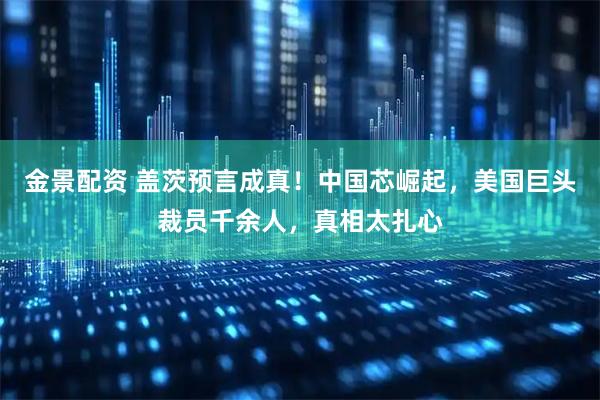 金景配资 盖茨预言成真！中国芯崛起，美国巨头裁员千余人，真相太扎心