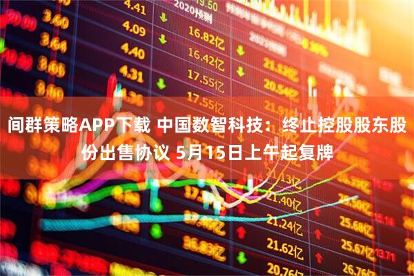 间群策略APP下载 中国数智科技：终止控股股东股份出售协议 5月15日上午起复牌