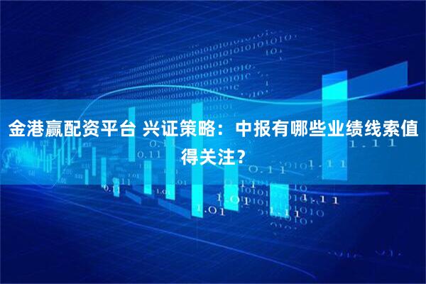 金港赢配资平台 兴证策略：中报有哪些业绩线索值得关注？